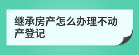 繼承房產(chǎn)怎么辦理不動(dòng)產(chǎn)登記