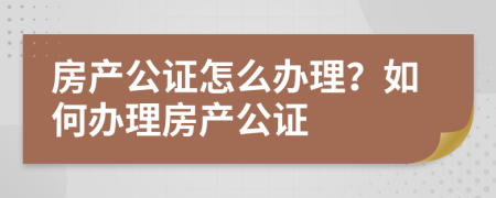 房產(chǎn)公證怎么辦理？如何辦理房產(chǎn)公證