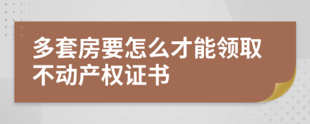 多套房要怎么才能領(lǐng)取不動產(chǎn)權(quán)證書