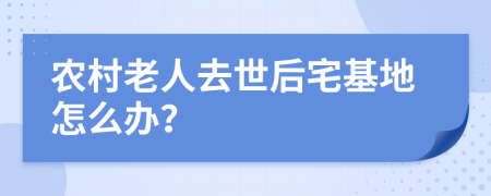 農(nóng)村老人去世后宅基地怎么辦？