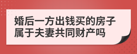 婚后一方出錢買的房子屬于夫妻共同財產(chǎn)嗎
