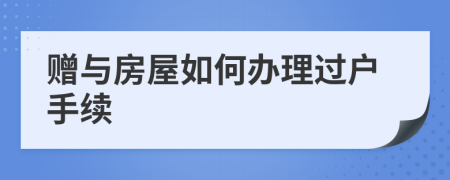贈(zèng)與房屋如何辦理過(guò)戶(hù)手續(xù)