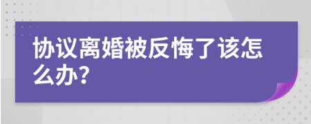 協(xié)議離婚被反悔了該怎么辦？