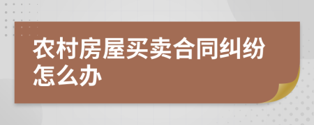 農(nóng)村房屋買(mǎi)賣(mài)合同糾紛怎么辦
