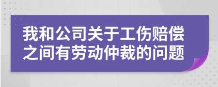 我和公司關(guān)于工傷賠償之間有勞動仲裁的問題
