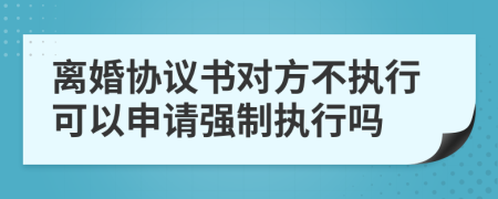 離婚協(xié)議書對方不執(zhí)行可以申請強制執(zhí)行嗎
