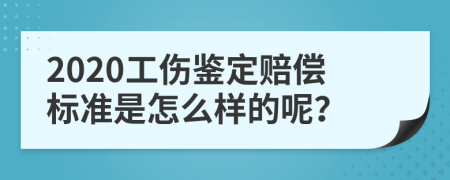 2020工傷鑒定賠償標準是怎么樣的呢？