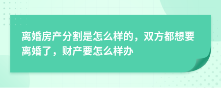 離婚房產(chǎn)分割是怎么樣的，雙方都想要離婚了，財(cái)產(chǎn)要怎么樣辦