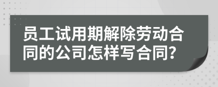 員工試用期解除勞動(dòng)合同的公司怎樣寫合同？