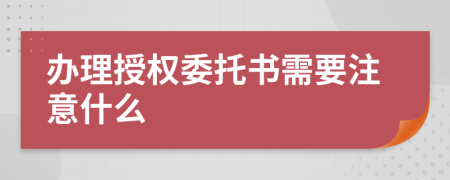 辦理授權(quán)委托書需要注意什么