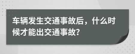 車輛發(fā)生交通事故后，什么時候才能出交通事故？