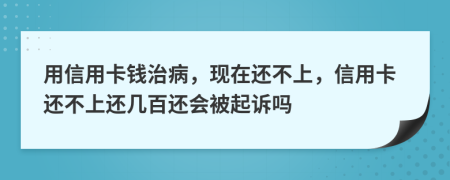 用信用卡錢(qián)治病，現(xiàn)在還不上，信用卡還不上還幾百還會(huì)被起訴嗎