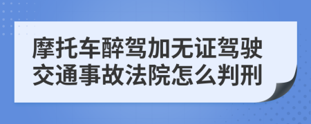 摩托車醉駕加無證駕駛交通事故法院怎么判刑