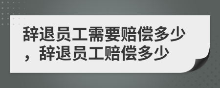 辭退員工需要賠償多少，辭退員工賠償多少