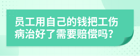 員工用自己的錢把工傷病治好了需要賠償嗎？