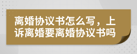 離婚協(xié)議書怎么寫，上訴離婚要離婚協(xié)議書嗎