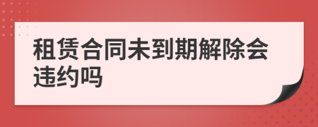 租賃合同未到期解除會違約嗎