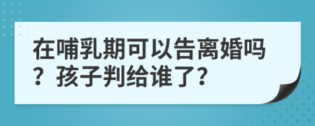 在哺乳期可以告離婚嗎？孩子判給誰了？