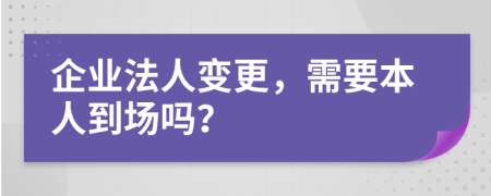 企業(yè)法人變更，需要本人到場嗎？
