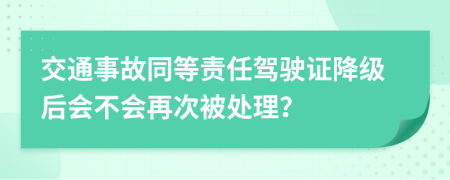 交通事故同等責(zé)任駕駛證降級(jí)后會(huì)不會(huì)再次被處理？
