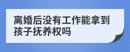 離婚后沒有工作能拿到孩子撫養(yǎng)權(quán)嗎