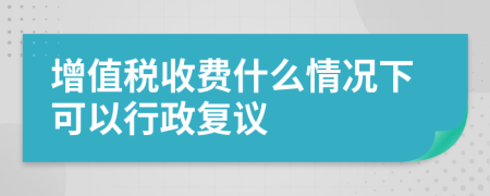 增值稅收費(fèi)什么情況下可以行政復(fù)議