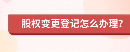 股權變更登記怎么辦理？