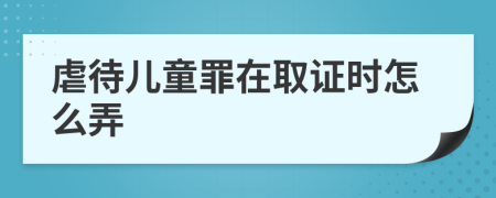虐待兒童罪在取證時怎么弄