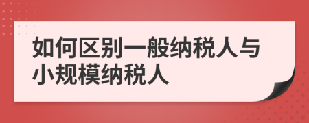 如何區(qū)別一般納稅人與小規(guī)模納稅人