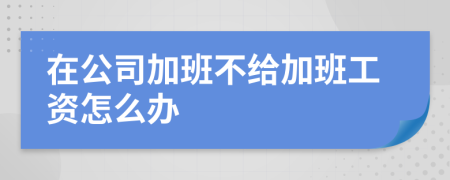 在公司加班不給加班工資怎么辦