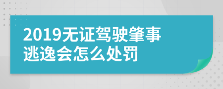 2019無證駕駛肇事逃逸會(huì)怎么處罰