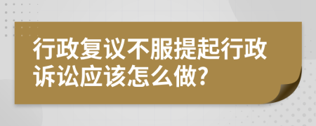 行政復(fù)議不服提起行政訴訟應(yīng)該怎么做?