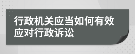 行政機(jī)關(guān)應(yīng)當(dāng)如何有效應(yīng)對(duì)行政訴訟
