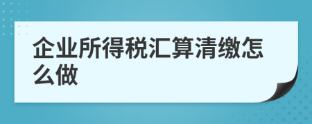 企業(yè)所得稅匯算清繳怎么做