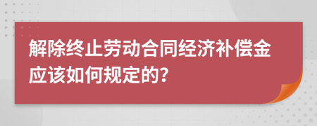 解除終止勞動合同經(jīng)濟補償金應(yīng)該如何規(guī)定的？