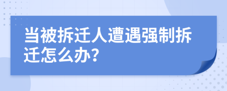 當(dāng)被拆遷人遭遇強制拆遷怎么辦？