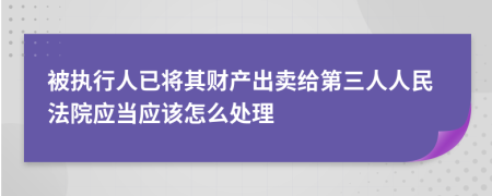 被執(zhí)行人已將其財(cái)產(chǎn)出賣給第三人人民法院應(yīng)當(dāng)應(yīng)該怎么處理