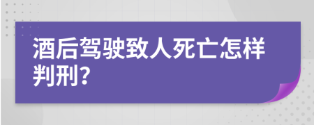 酒后駕駛致人死亡怎樣判刑？