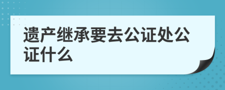 遺產(chǎn)繼承要去公證處公證什么
