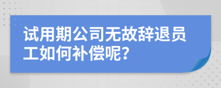 試用期公司無故辭退員工如何補(bǔ)償呢？