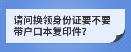 請(qǐng)問(wèn)換領(lǐng)身份證要不要帶戶(hù)口本復(fù)印件？