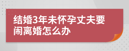結(jié)婚3年未懷孕丈夫要鬧離婚怎么辦