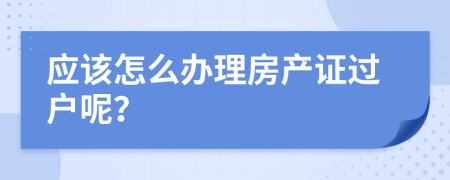 應該怎么辦理房產(chǎn)證過戶呢？