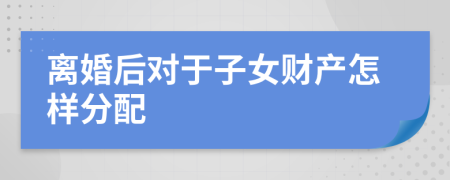 離婚后對(duì)于子女財(cái)產(chǎn)怎樣分配