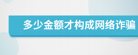 多少金額才構(gòu)成網(wǎng)絡(luò)詐騙