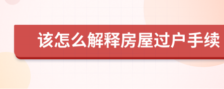 該怎么解釋房屋過戶手續(xù)