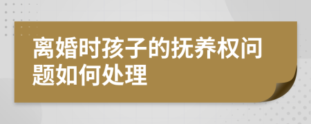 離婚時孩子的撫養(yǎng)權(quán)問題如何處理