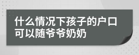 什么情況下孩子的戶(hù)口可以隨爺爺奶奶