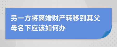 另一方將離婚財(cái)產(chǎn)轉(zhuǎn)移到其父母名下應(yīng)該如何辦