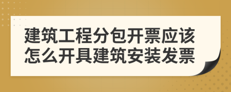 建筑工程分包開票應該怎么開具建筑安裝發(fā)票